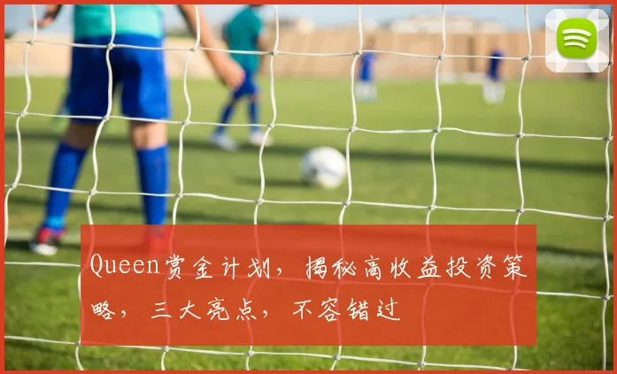 Queen赏金计划，揭秘高收益投资策略，三大亮点，不容错过